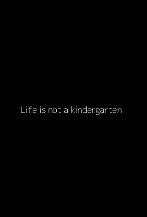 Life is not a kindergarten